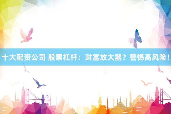 十大配资公司 股票杠杆：财富放大器？警惕高风险！