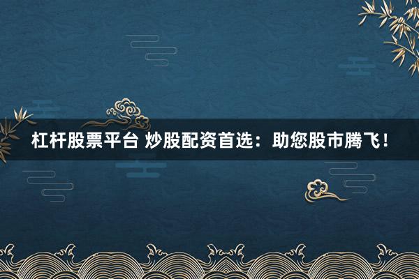杠杆股票平台 炒股配资首选：助您股市腾飞！