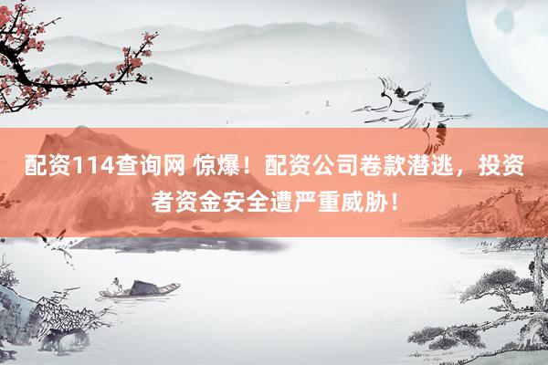 配资114查询网 惊爆！配资公司卷款潜逃，投资者资金安全遭严重威胁！
