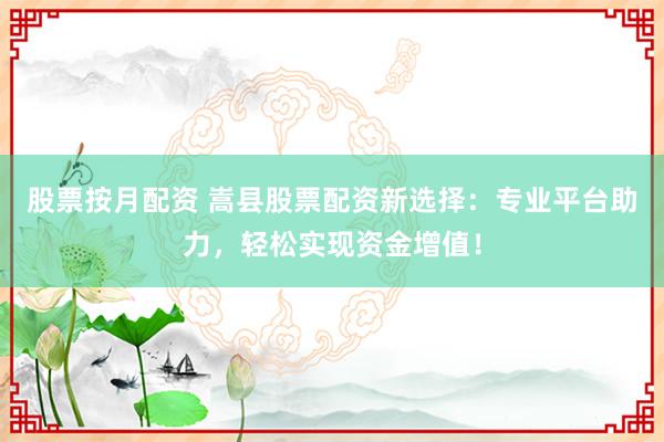股票按月配资 嵩县股票配资新选择：专业平台助力，轻松实现资金增值！