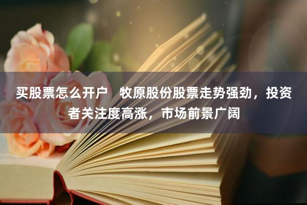 买股票怎么开户   牧原股份股票走势强劲，投资者关注度高涨，市场前景广阔