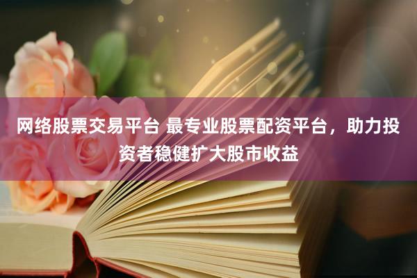 网络股票交易平台 最专业股票配资平台，助力投资者稳健扩大股市收益