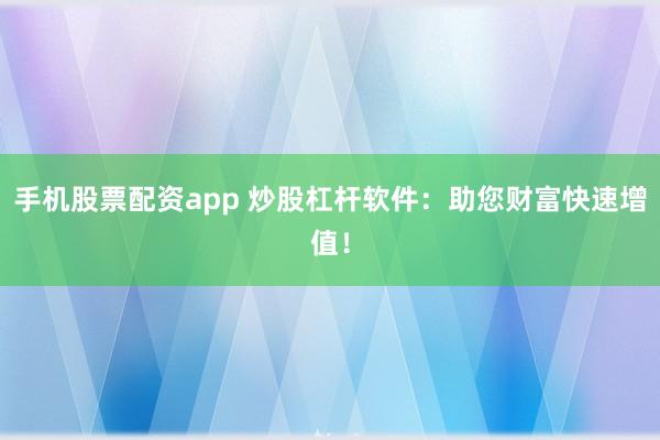 手机股票配资app 炒股杠杆软件：助您财富快速增值！