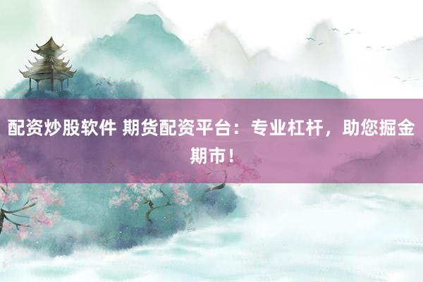 配资炒股软件 期货配资平台：专业杠杆，助您掘金期市！