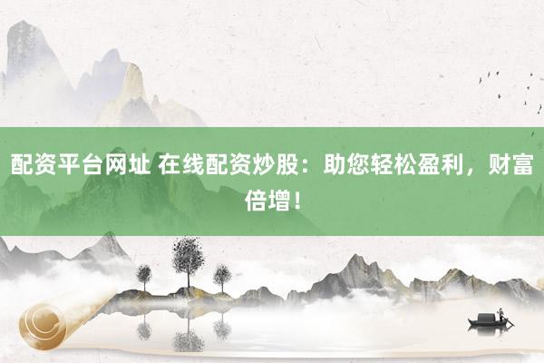 配资平台网址 在线配资炒股：助您轻松盈利，财富倍增！