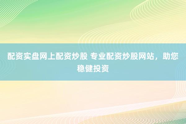 配资实盘网上配资炒股 专业配资炒股网站，助您稳健投资