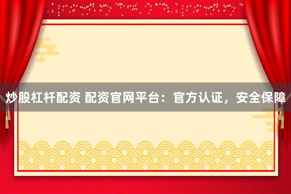 炒股杠杆配资 配资官网平台：官方认证，安全保障