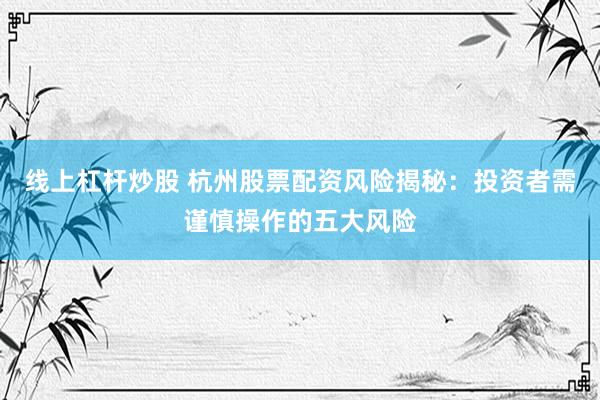 线上杠杆炒股 杭州股票配资风险揭秘：投资者需谨慎操作的五大风险