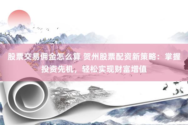 股票交易佣金怎么算 贺州股票配资新策略:掌握投资先机,轻松实现财富增值