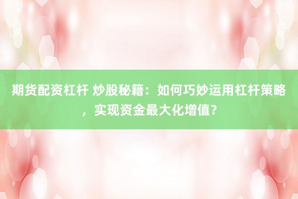 期货配资杠杆 炒股秘籍：如何巧妙运用杠杆策略，实现资金最大化增值？