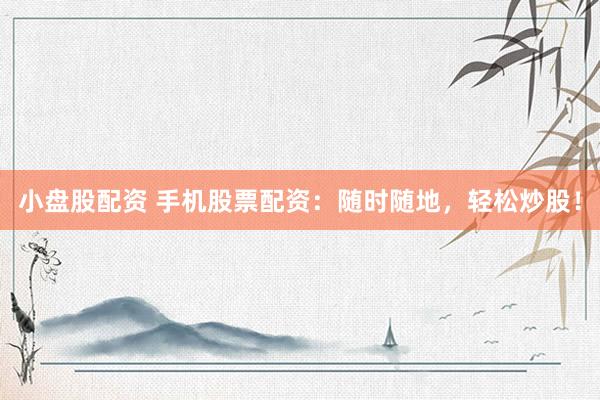 小盘股配资 手机股票配资:随时随地,轻松炒股!