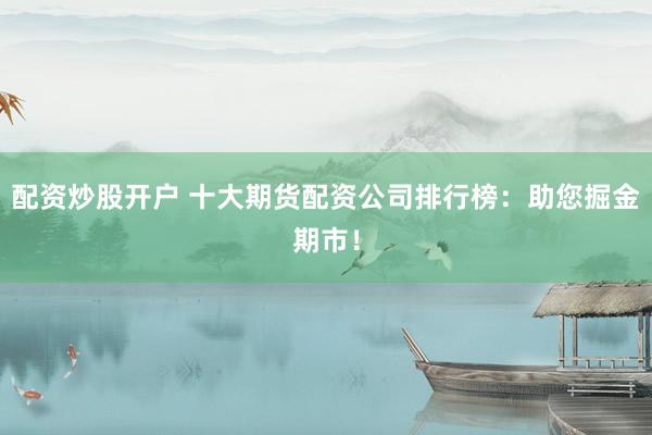 配资炒股开户 十大期货配资公司排行榜：助您掘金期市！