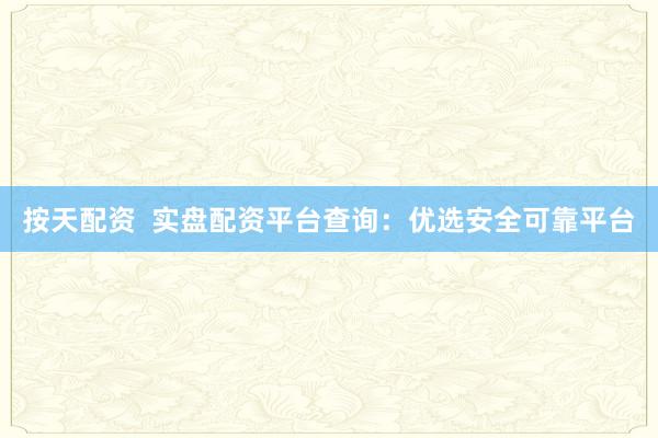 按天配资  实盘配资平台查询：优选安全可靠平台
