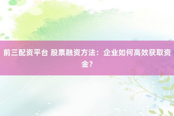 前三配资平台 股票融资方法：企业如何高效获取资金？