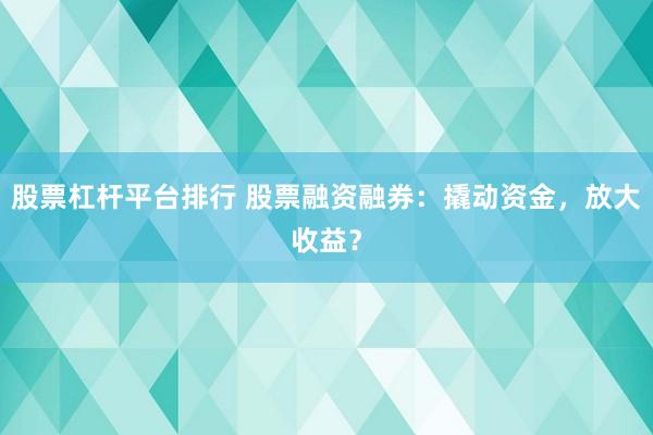 股票杠杆平台排行 股票融资融券：撬动资金，放大收益？