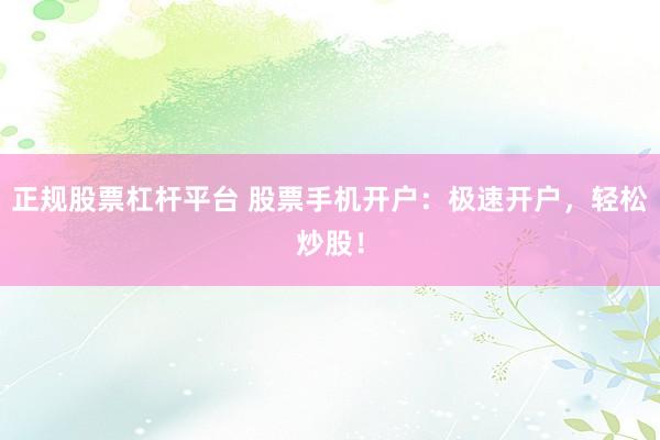 正规股票杠杆平台 股票手机开户：极速开户，轻松炒股！