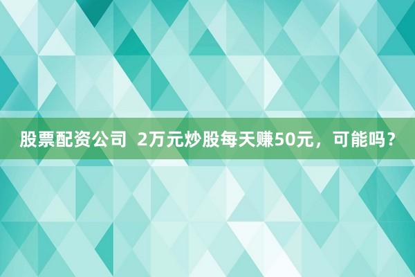 股票配资公司 2万元炒股每天赚50元,可能吗?