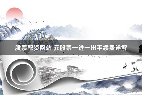 股票配资网站 元股票一进一出手续费详解
