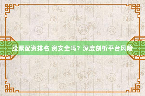 股票配资排名 资安全吗？深度剖析平台风险