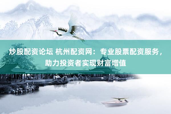 炒股配资论坛 杭州配资网:专业股票配资服务,助力投资者实现财富增值