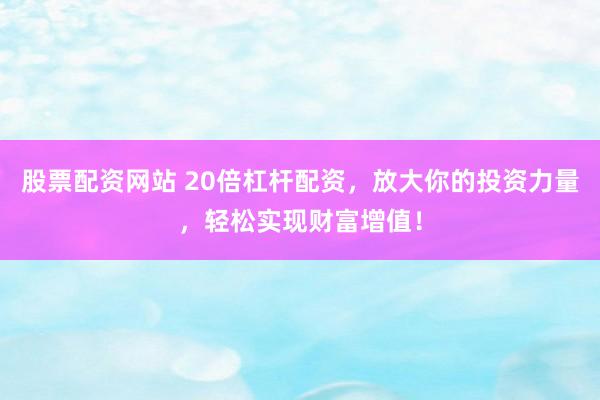 股票配资网站 20倍杠杆配资，放大你的投资力量，轻松实现财富增值！