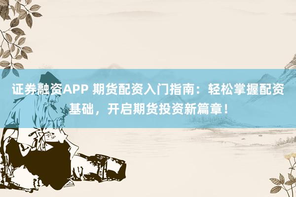 证券融资APP 期货配资入门指南：轻松掌握配资基础，开启期货投资新篇章！