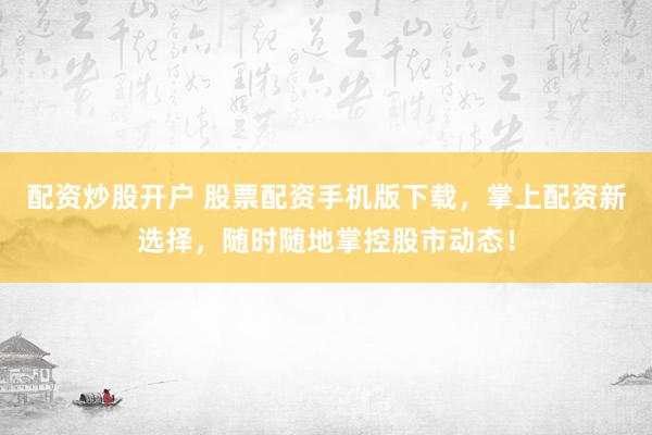配资炒股开户 股票配资手机版下载，掌上配资新选择，随时随地掌控股市动态！