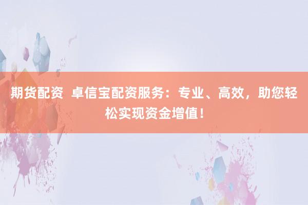 期货配资  卓信宝配资服务：专业、高效，助您轻松实现资金增值！