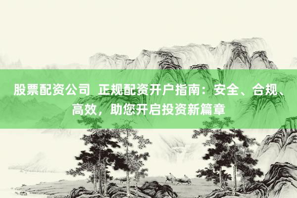 股票配资公司 正规配资开户指南:安全、合规、高效,助您开启投资新篇章