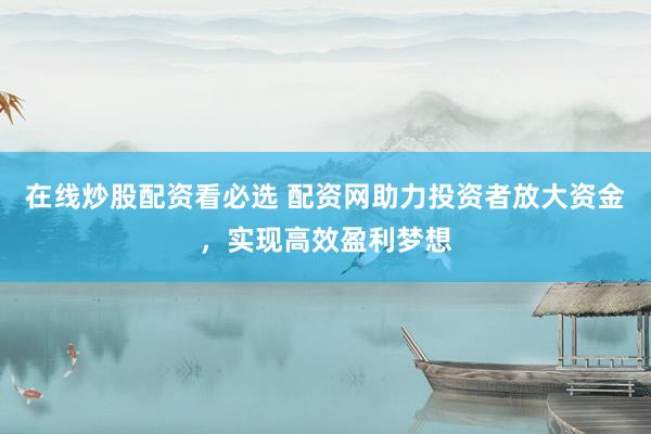 在线炒股配资看必选 配资网助力投资者放大资金，实现高效盈利梦想