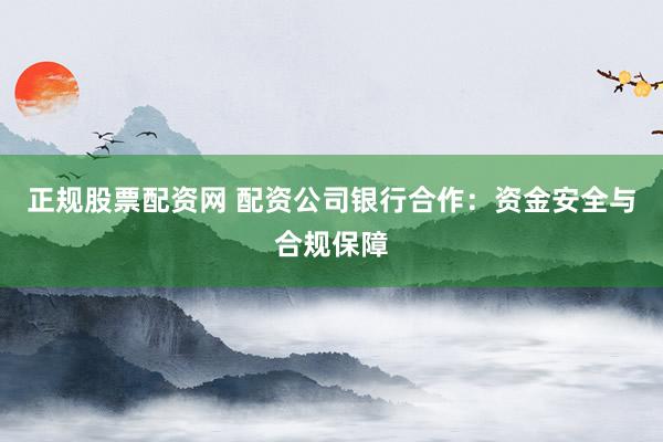 正规股票配资网 配资公司银行合作：资金安全与合规保障