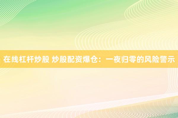 在线杠杆炒股 炒股配资爆仓：一夜归零的风险警示