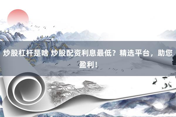 炒股杠杆是啥 炒股配资利息最低？精选平台，助您盈利！