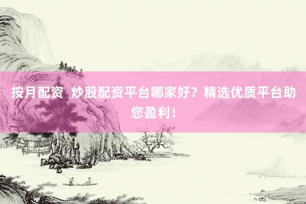 按月配资  炒股配资平台哪家好？精选优质平台助您盈利！