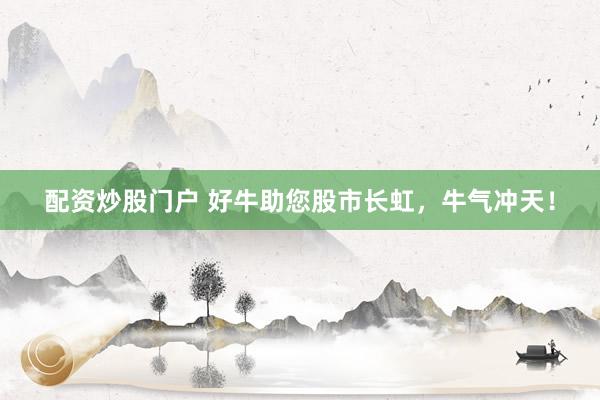 配资炒股门户 好牛助您股市长虹，牛气冲天！