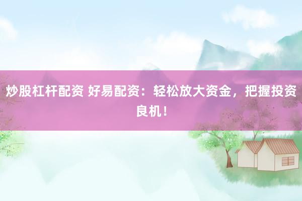 炒股杠杆配资 好易配资：轻松放大资金，把握投资良机！