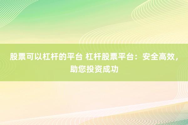股票可以杠杆的平台 杠杆股票平台：安全高效，助您投资成功