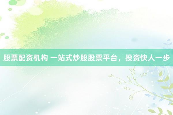 股票配资机构 一站式炒股股票平台，投资快人一步