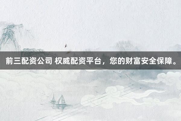 前三配资公司 权威配资平台，您的财富安全保障。