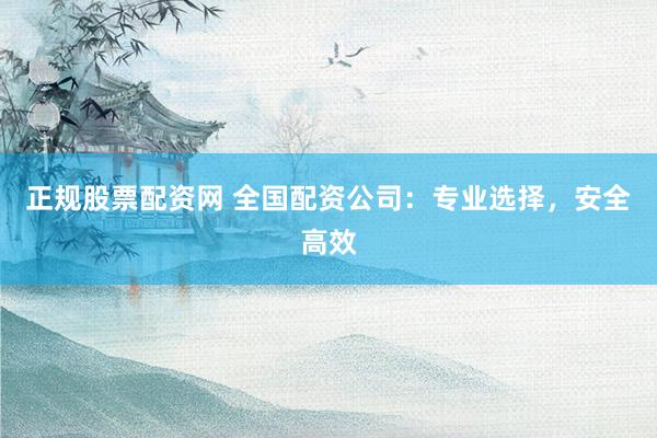 正规股票配资网 全国配资公司：专业选择，安全高效