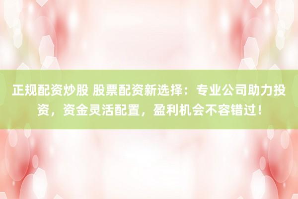 正规配资炒股 股票配资新选择：专业公司助力投资，资金灵活配置，盈利机会不容错过！