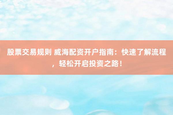 股票交易规则 威海配资开户指南：快速了解流程，轻松开启投资之路！